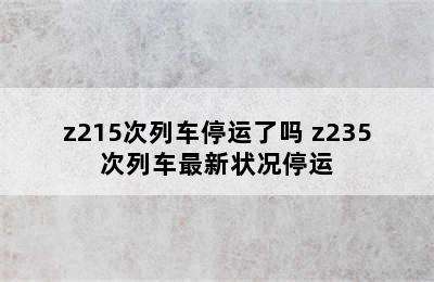 z215次列车停运了吗 z235次列车最新状况停运